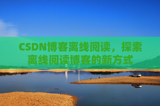 CSDN博客离线阅读，探索离线阅读博客的新方式