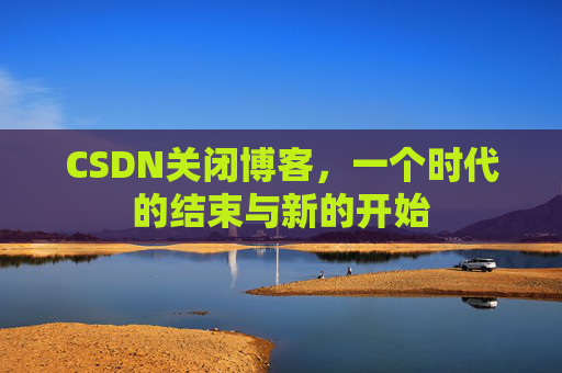 CSDN关闭博客，一个时代的结束与新的开始